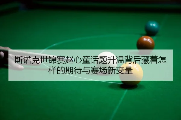 斯诺克世锦赛赵心童话题升温背后藏着怎样的期待与赛场新变量