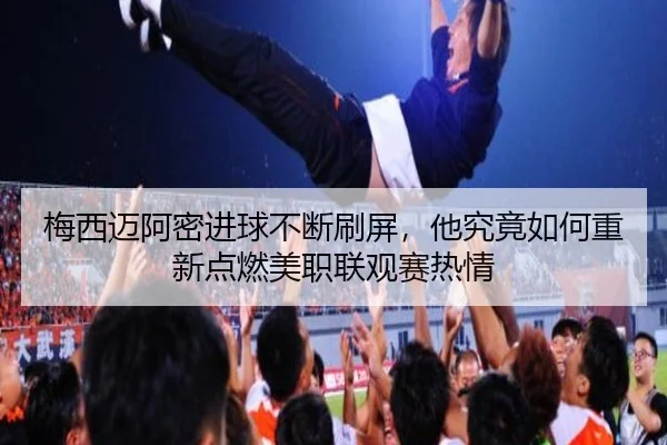 梅西迈阿密进球不断刷屏，他究竟如何重新点燃美职联观赛热情